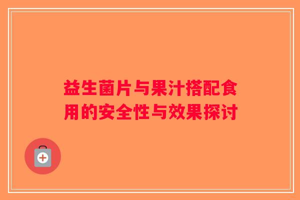 益生菌片与果汁搭配食用的安全性与效果探讨