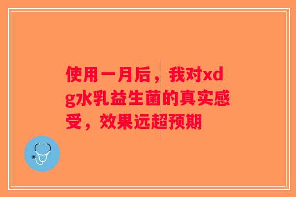 使用一月后，我对xdg水乳益生菌的真实感受，效果远超预期