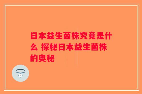 日本益生菌株究竟是什么 探秘日本益生菌株的奥秘