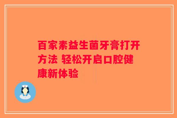 百家素益生菌牙膏打开方法 轻松开启口腔健康新体验
