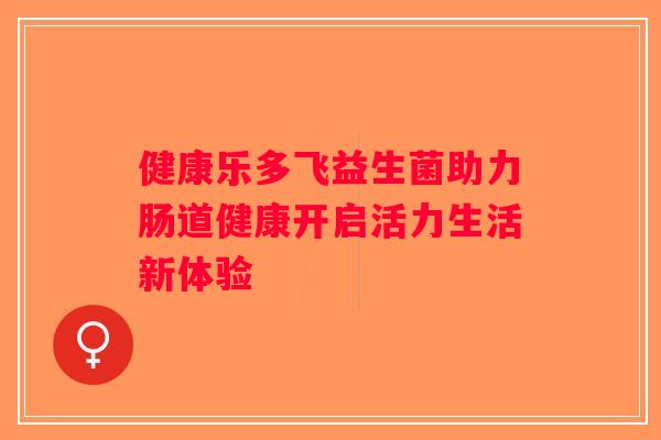 健康乐多飞益生菌助力肠道健康开启活力生活新体验