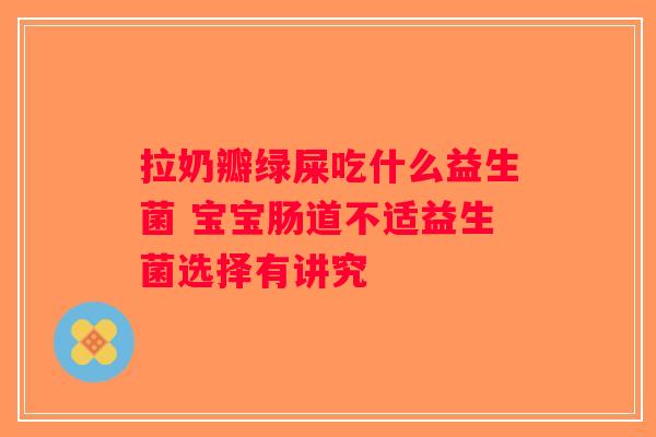 拉奶瓣绿屎吃什么益生菌 宝宝肠道不适益生菌选择有讲究