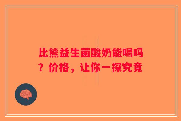 比熊益生菌酸奶能喝吗？价格，让你一探究竟