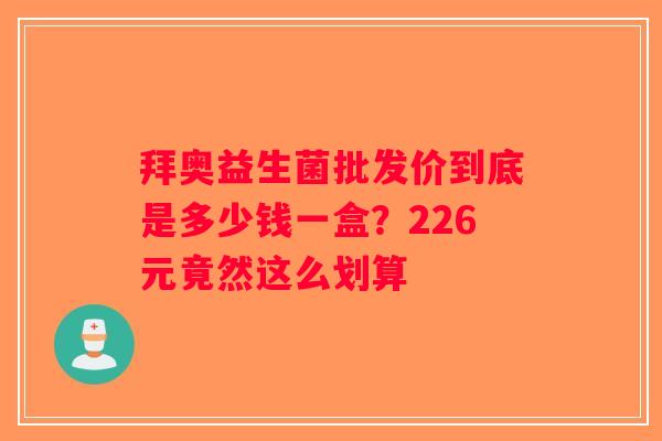 拜奥益生菌批发价到底是多少钱一盒？226元竟然这么划算