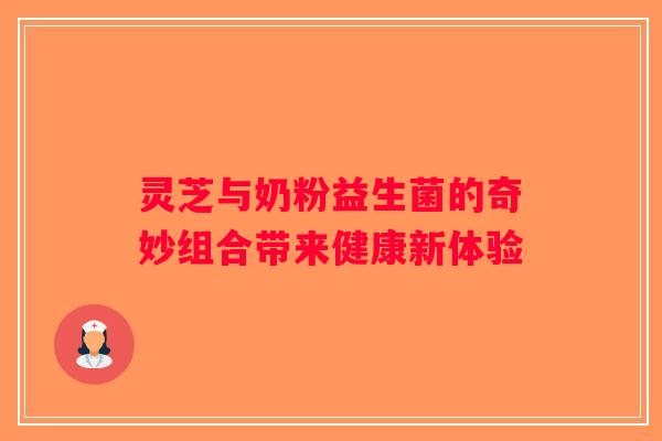 灵芝与奶粉益生菌的奇妙组合带来健康新体验 灵芝与奶粉益生菌的奇妙组合带来健康新体验