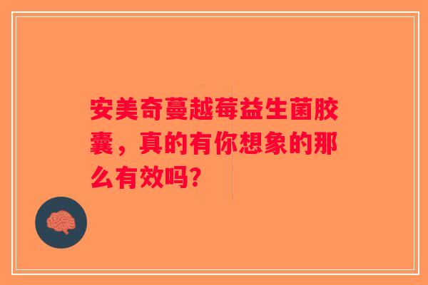 安美奇蔓越莓益生菌胶囊，真的有你想象的那么有效吗？