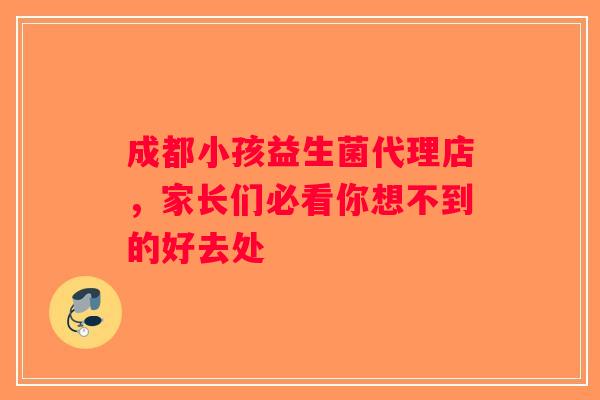 成都小孩益生菌代理店，家长们必看你想不到的好去处