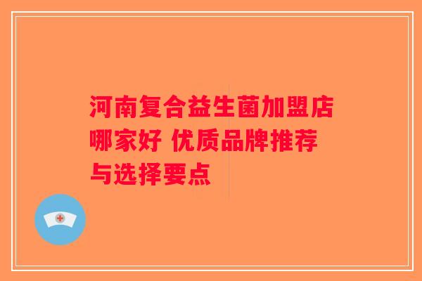 河南复合益生菌加盟店哪家好 优质品牌推荐与选择要点