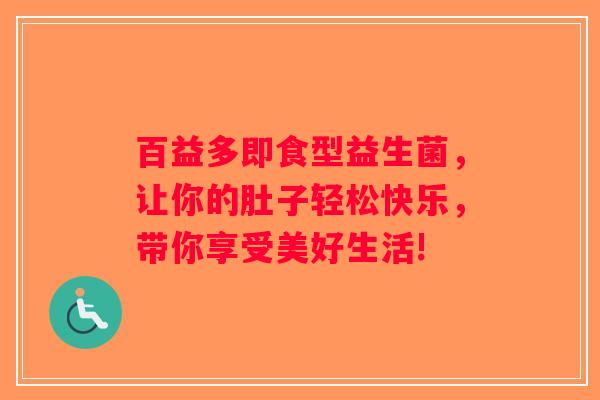 百益多即食型益生菌，让你的肚子轻松快乐，带你享受美好生活!