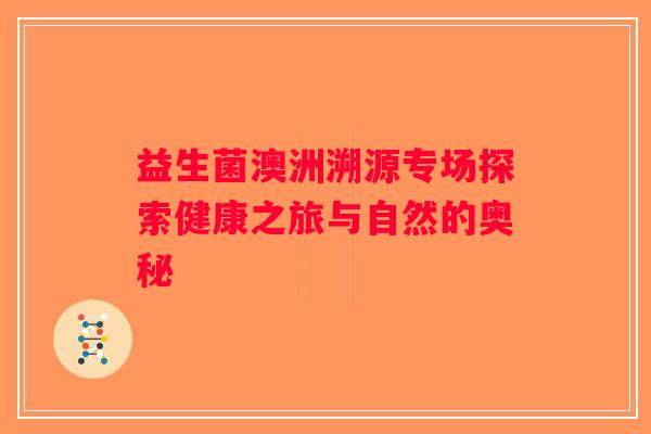 益生菌澳洲溯源专场探索健康之旅与自然的奥秘