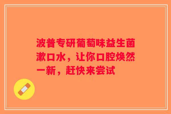 波普专研葡萄味益生菌漱口水，让你口腔焕然一新，赶快来尝试