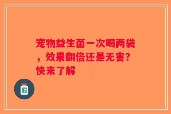 宠物益生菌一次喝两袋，效果翻倍还是无害？快来了解