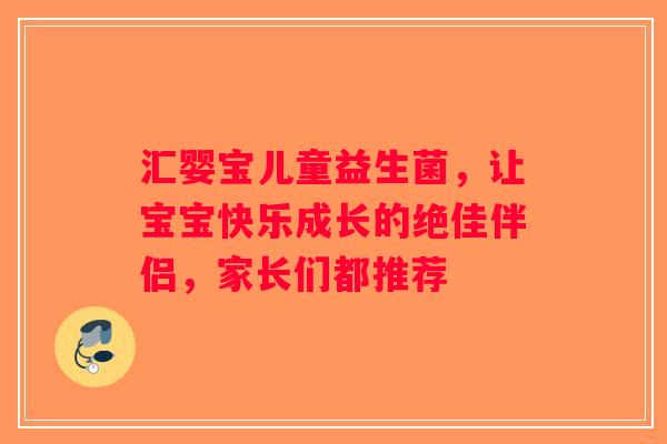 汇婴宝儿童益生菌，让宝宝快乐成长的绝佳伴侣，家长们都推荐