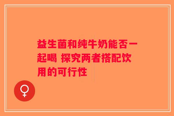 益生菌和纯牛奶能否一起喝 探究两者搭配饮用的可行性