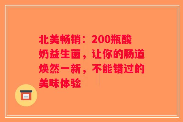 北美畅销：200瓶酸奶益生菌，让你的肠道焕然一新，不能错过的美味体验