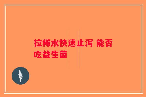拉稀水快速止泻 能否吃益生菌