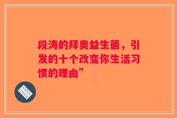 段涛的拜奥益生菌,引发的十个改变你生活习惯的理由” 段涛的拜奥益生菌,引发的十个改变你生活习惯的理由”