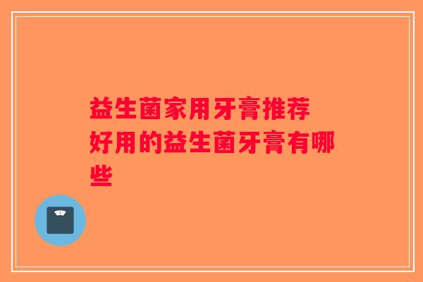 益生菌家用牙膏推荐 好用的益生菌牙膏有哪些