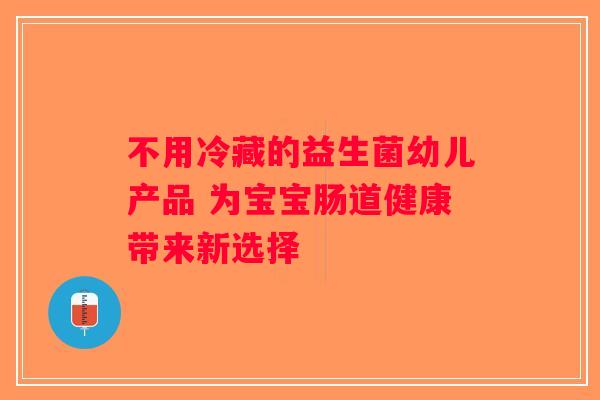 不用冷藏的益生菌幼儿产品 为宝宝肠道健康带来新选择