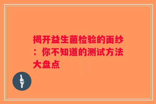 揭开益生菌检验的面纱:你不知道的测试方法大盘点 揭开益生菌检验的面纱:你不知道的测试方法大盘点