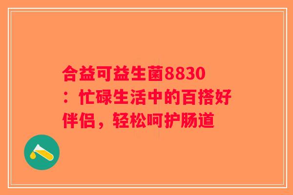 合益可益生菌8830：忙碌生活中的百搭好伴侣，轻松呵护肠道