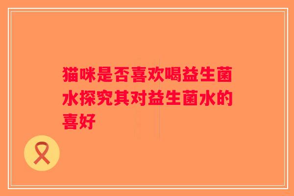 猫咪是否喜欢喝益生菌水探究其对益生菌水的喜好