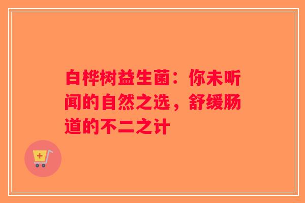 白桦树益生菌：你未听闻的自然之选，舒缓肠道的不二之计