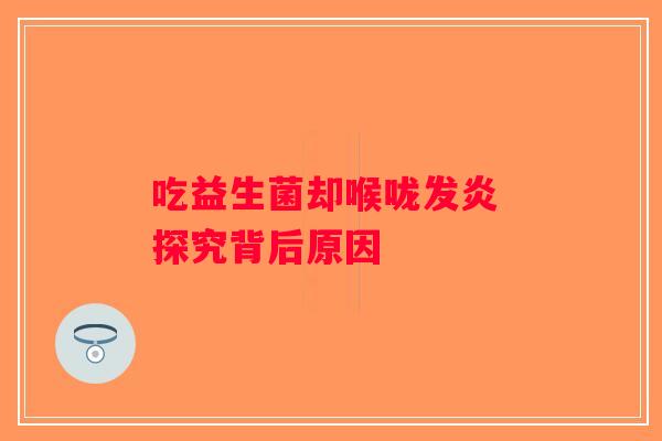 吃益生菌却喉咙发炎 探究背后原因 吃益生菌却喉咙发炎 探究背后原因