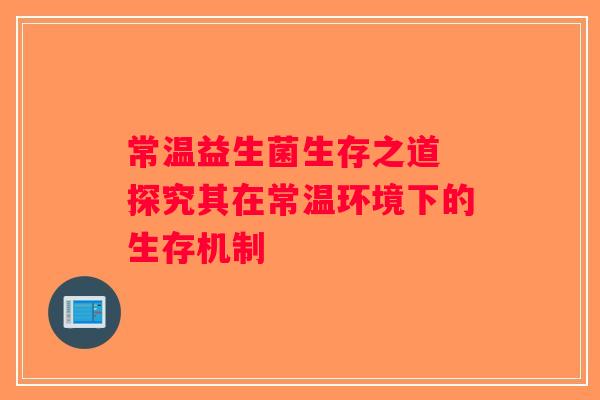 常温益生菌生存之道 探究其在常温环境下的生存机制
