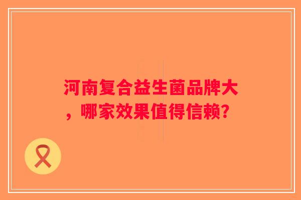 河南复合益生菌品牌大，哪家效果值得信赖？