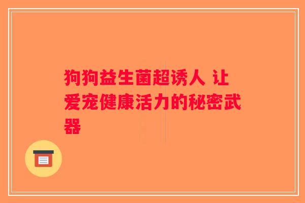 狗狗益生菌超诱人 让爱宠健康活力的秘密武器 狗狗益生菌超诱人 让爱宠健康活力的秘密武器