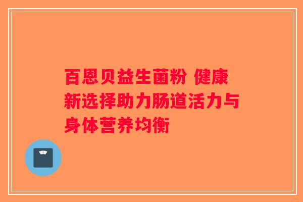 百恩贝益生菌粉 健康新选择助力肠道活力与身体营养均衡