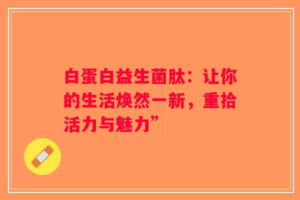 白蛋白益生菌肽：让你的生活焕然一新，重拾活力与魅力”