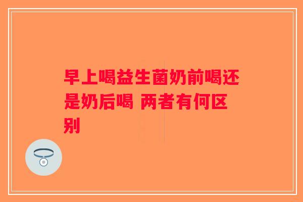 早上喝益生菌奶前喝还是奶后喝 两者有何区别