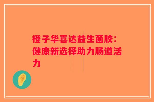 橙子华喜达益生菌胶：健康新选择助力肠道活力