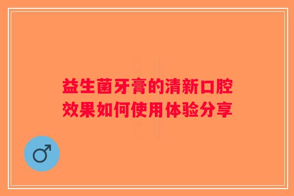 益生菌牙膏的清新口腔效果如何使用体验分享