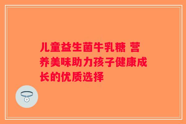 儿童益生菌牛乳糖 营养美味助力孩子健康成长的优质选择