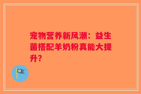 宠物营养新风潮：益生菌搭配羊奶粉真能大提升？