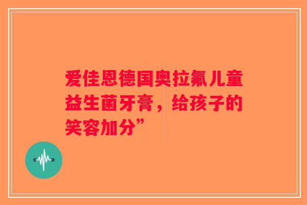 爱佳恩德国奥拉氟儿童益生菌牙膏，给孩子的笑容加分”