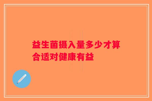 益生菌摄入量多少才算合适对健康有益