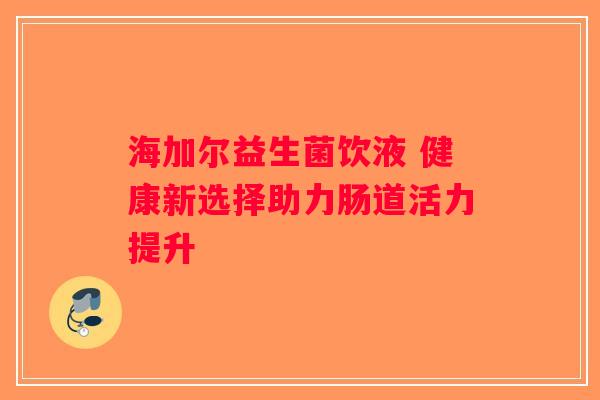 海加尔益生菌饮液 健康新选择助力肠道活力提升