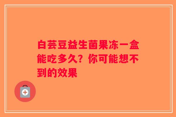 白芸豆益生菌果冻一盒能吃多久？你可能想不到的效果