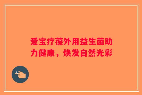 爱宝疗葆外用益生菌助力健康，焕发自然光彩