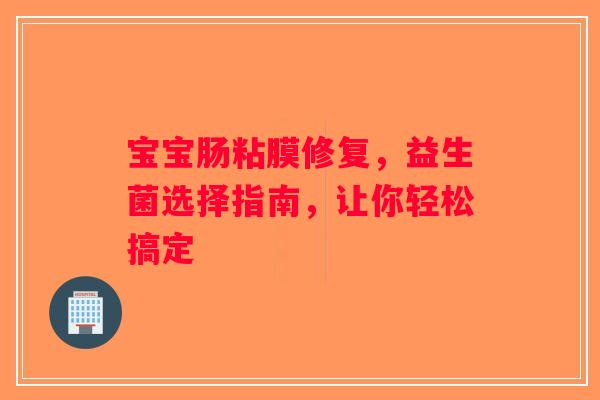 宝宝肠粘膜修复，益生菌选择指南，让你轻松搞定