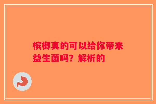 槟榔真的可以给你带来益生菌吗？解析的