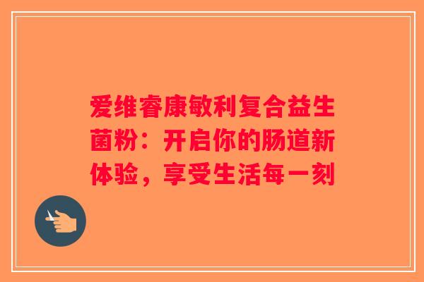 爱维睿康敏利复合益生菌粉：开启你的肠道新体验，享受生活每一刻