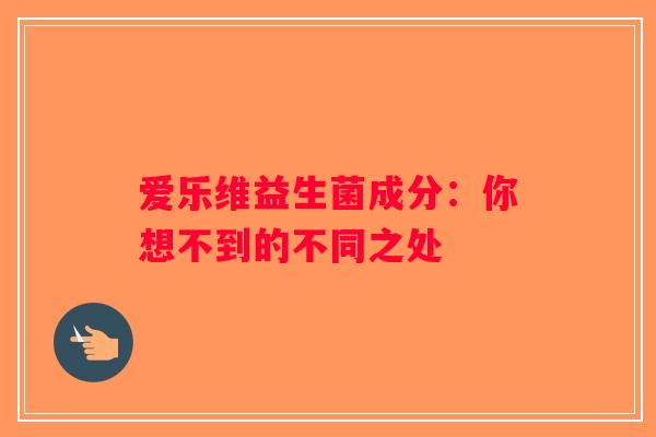 爱乐维益生菌成分：你想不到的不同之处
