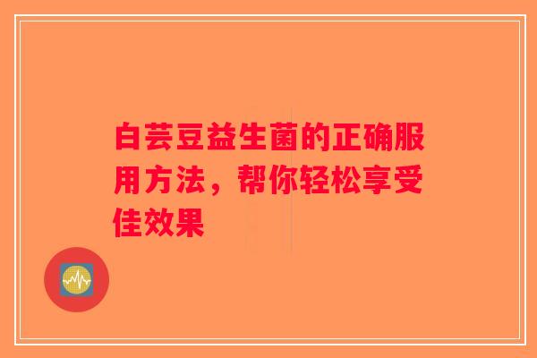 白芸豆益生菌的正确服用方法，帮你轻松享受佳效果