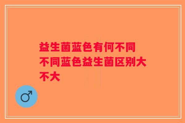 益生菌蓝色有何不同 不同蓝色益生菌区别大不大