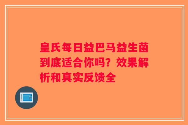 皇氏每日益巴马益生菌到底适合你吗？效果解析和真实反馈全